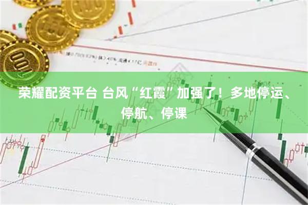 荣耀配资平台 台风“红霞”加强了！多地停运、停航、停课